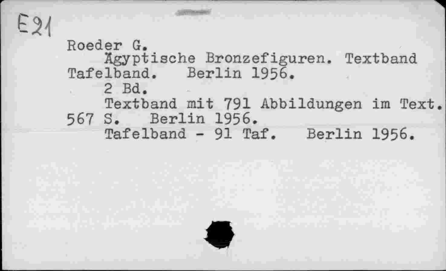 ﻿Roeder G.
Ägyptische Bronzefiguren. Textband Tafelband. Berlin 1956.
2 Bd.
Textband mit 791 Abbildungen im Text. 567 S. Berlin 1956.
Tafelband - 91 Taf. Berlin 1956.